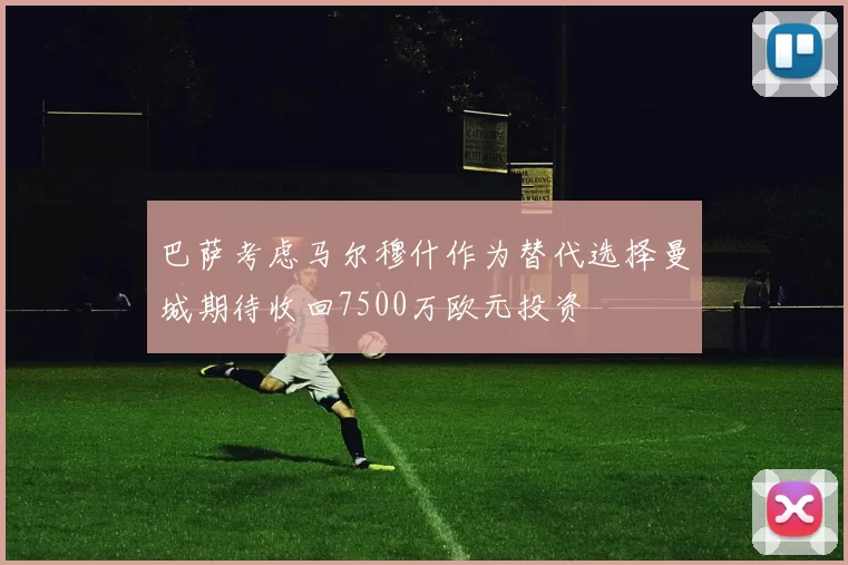 巴萨考虑马尔穆什作为替代选择曼城期待收回7500万欧元投资