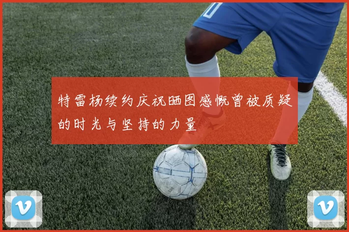 特雷杨续约庆祝晒图感慨曾被质疑的时光与坚持的力量