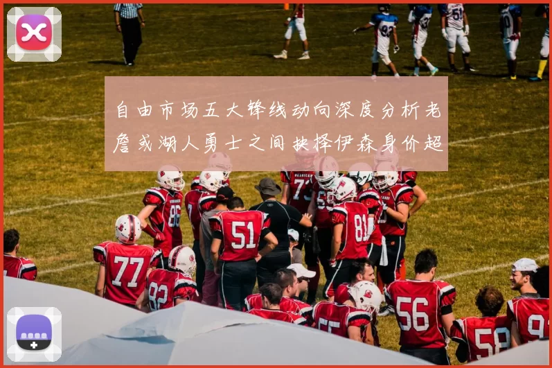 自由市场五大锋线动向深度分析老詹或湖人勇士之间抉择伊森身价超2000万