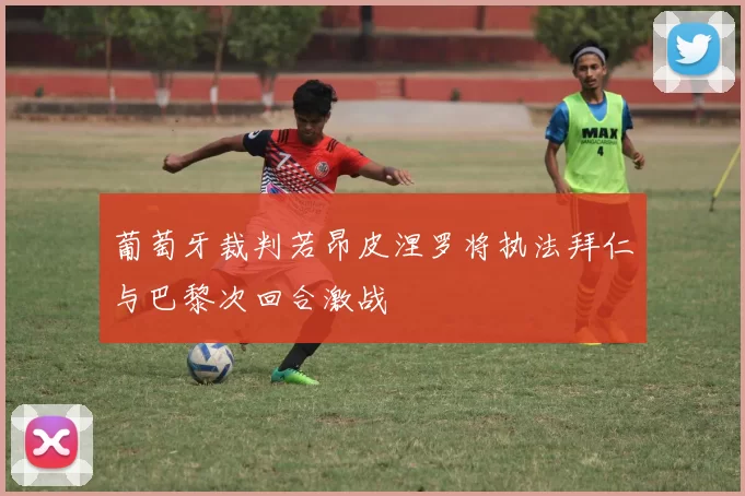 葡萄牙裁判若昂皮涅罗将执法拜仁与巴黎次回合激战
