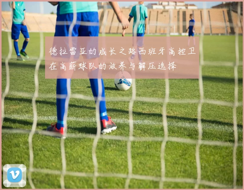 德拉雷亚的成长之路西班牙高控卫在高薪球队的放养与解压选择