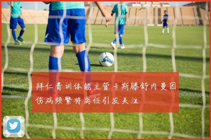 拜仁青训体能主管卡斯滕舒内曼因伤病频繁将离任引发关注
