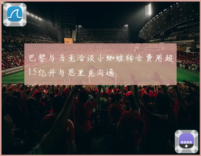 巴黎与马竞洽谈小蜘蛛转会费用超15亿并与恩里克沟通