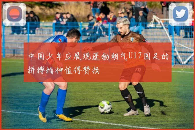 中国少年应展现蓬勃朝气U17国足的拼搏精神值得赞扬