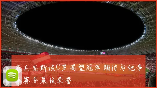 菲利克斯谈C罗渴望冠军期待与他争夺赛季最佳荣誉