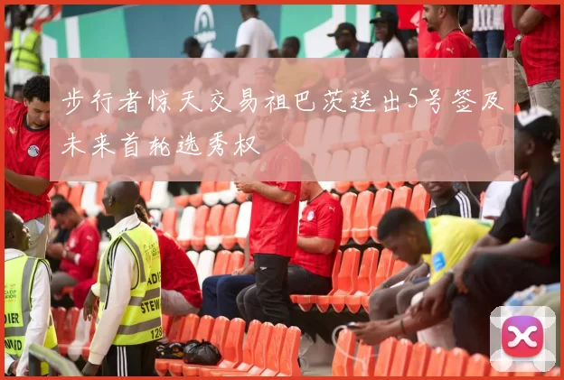 步行者惊天交易祖巴茨送出5号签及未来首轮选秀权